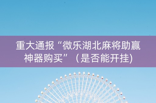 重大通报“微乐湖北麻将助赢神器购买”（是否能开挂)