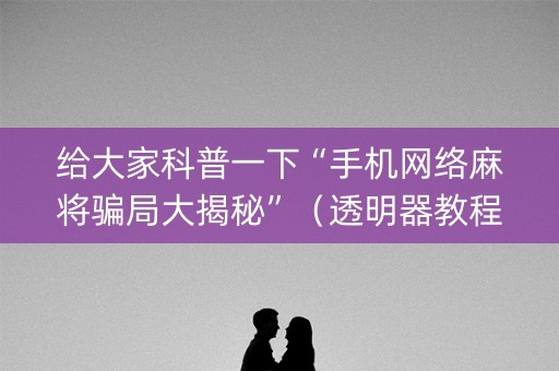 给大家科普一下“手机网络麻将骗局大揭秘”（透明器教程)