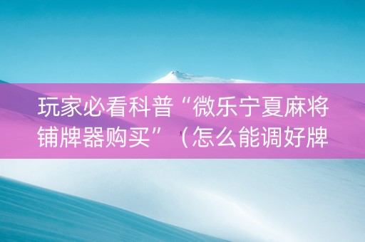 玩家必看科普“微乐宁夏麻将铺牌器购买”（怎么能调好牌)