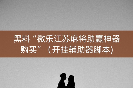 黑料“微乐江苏麻将助赢神器购买”（开挂辅助器脚本)