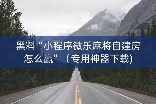 黑料“小程序微乐麻将自建房怎么赢”（专用神器下载)