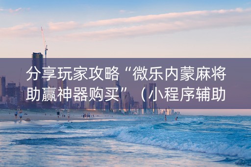 分享玩家攻略“微乐内蒙麻将助赢神器购买”（小程序辅助软件)