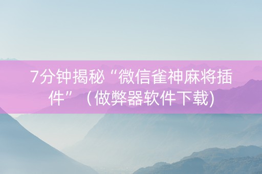 7分钟揭秘“微信雀神麻将插件”（做弊器软件下载)