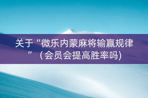 关于“微乐内蒙麻将输赢规律”（会员会提高胜率吗)