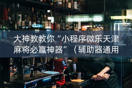 大神教教你“小程序微乐天津麻将必赢神器”（辅助器通用版)