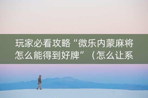 玩家必看攻略“微乐内蒙麻将怎么能得到好牌”（怎么让系统给你发好牌)