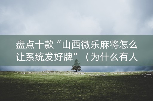 盘点十款“山西微乐麻将怎么让系统发好牌”（为什么有人一直赢)