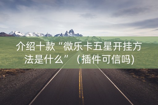 介绍十款“微乐卡五星开挂方法是什么”（插件可信吗)