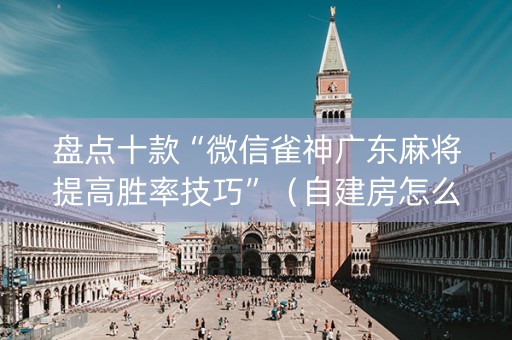 盘点十款“微信雀神广东麻将提高胜率技巧”（自建房怎么赢)