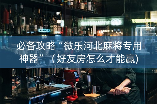 必备攻略“微乐河北麻将专用神器”（好友房怎么才能赢)