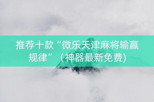 推荐十款“微乐天津麻将输赢规律”（神器最新免费)