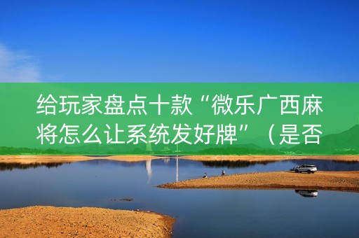 给玩家盘点十款“微乐广西麻将怎么让系统发好牌”（是否能开挂)