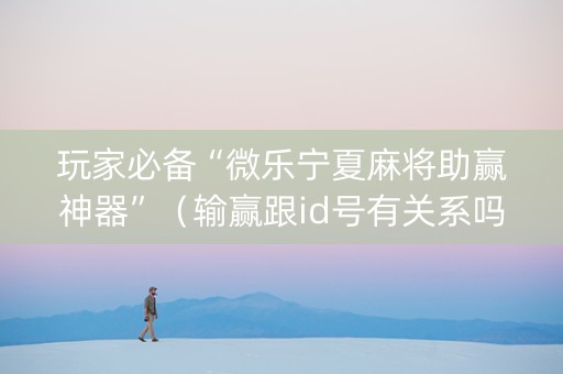 玩家必备“微乐宁夏麻将助赢神器”（输赢跟id号有关系吗)