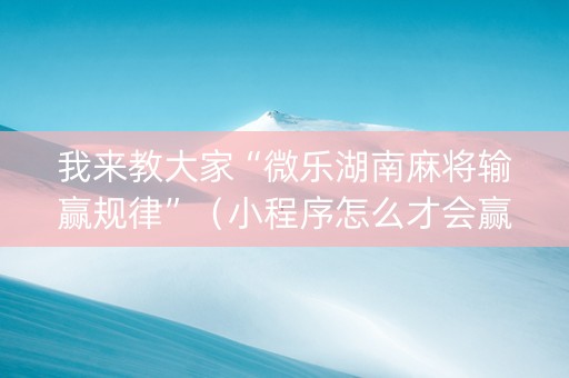 我来教大家“微乐湖南麻将输赢规律”（小程序怎么才会赢)