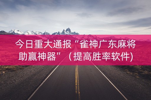 今日重大通报“雀神广东麻将助赢神器”（提高胜率软件)
