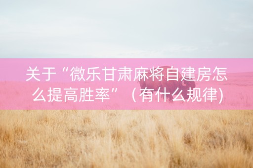 关于“微乐甘肃麻将自建房怎么提高胜率”（有什么规律)