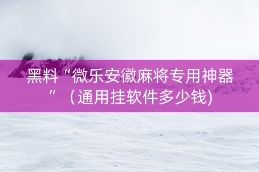 黑料“微乐安徽麻将专用神器”（通用挂软件多少钱)