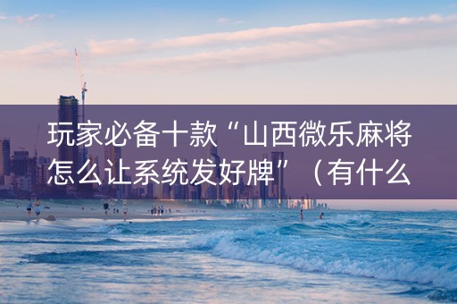 玩家必备十款“山西微乐麻将怎么让系统发好牌”（有什么诀窍)