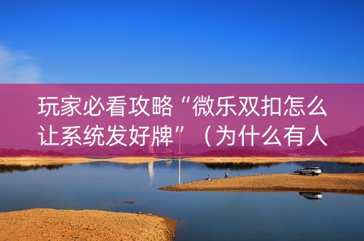 玩家必看攻略“微乐双扣怎么让系统发好牌”（为什么有人一直赢)