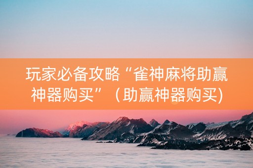 玩家必备攻略“雀神麻将助赢神器购买”（助赢神器购买)