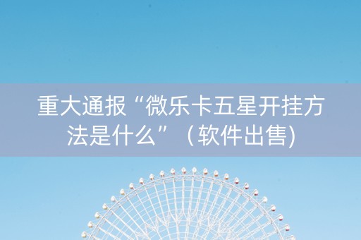 重大通报“微乐卡五星开挂方法是什么”（软件出售)
