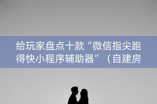 给玩家盘点十款“微信指尖跑得快小程序辅助器”（自建房怎么赢)
