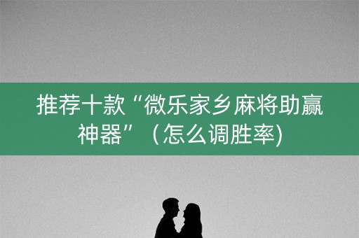 推荐十款“微乐家乡麻将助赢神器”（怎么调胜率)