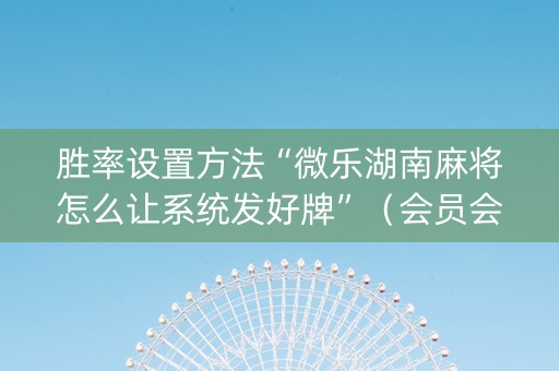 胜率设置方法“微乐湖南麻将怎么让系统发好牌”（会员会提高胜率吗)