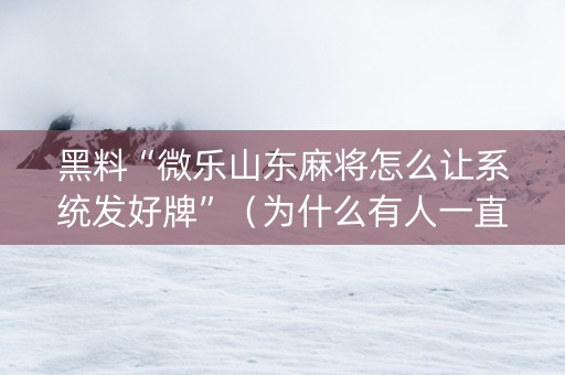 黑料“微乐山东麻将怎么让系统发好牌”（为什么有人一直赢)