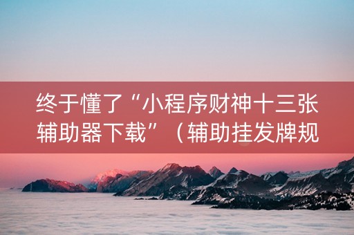 终于懂了“小程序财神十三张辅助器下载”（辅助挂发牌规律)