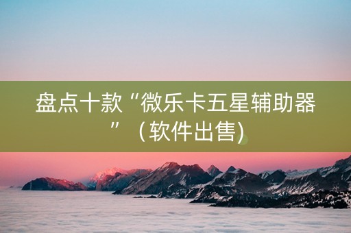 盘点十款“微乐卡五星辅助器”（软件出售)