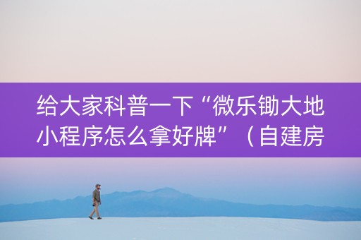 给大家科普一下“微乐锄大地小程序怎么拿好牌”（自建房胜负规律)