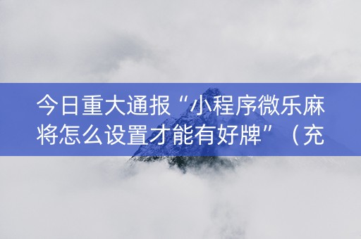 今日重大通报“小程序微乐麻将怎么设置才能有好牌”（充值会提高胜率么)