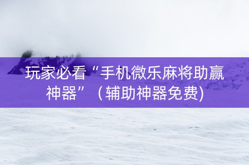 玩家必看“手机微乐麻将助赢神器”（辅助神器免费)