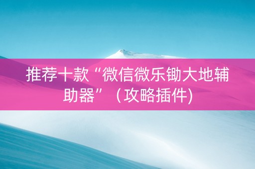 推荐十款“微信微乐锄大地辅助器”（攻略插件)