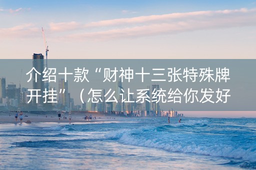 介绍十款“财神十三张特殊牌开挂”（怎么让系统给你发好牌)