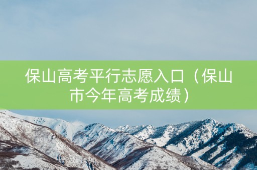 保山高考平行志愿入口（保山市今年高考成绩）