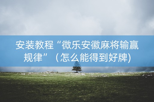 安装教程“微乐安徽麻将输赢规律”（怎么能得到好牌)