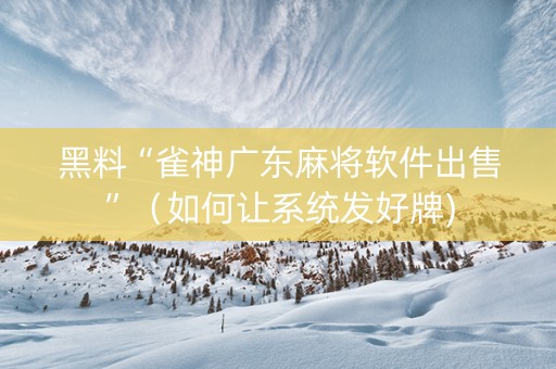 黑料“雀神广东麻将软件出售”（如何让系统发好牌)