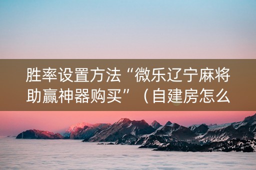 胜率设置方法“微乐辽宁麻将助赢神器购买”（自建房怎么拿好牌)