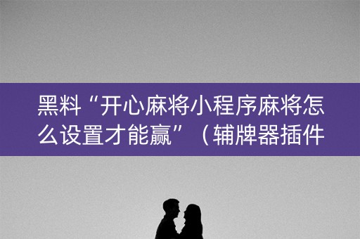 黑料“开心麻将小程序麻将怎么设置才能赢”（辅牌器插件购买)