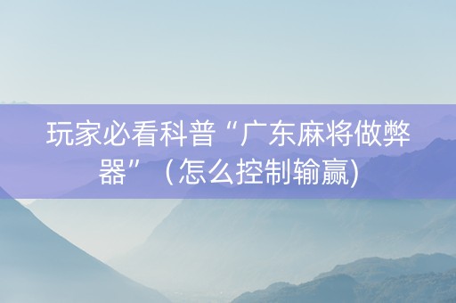 玩家必看科普“广东麻将做弊器”（怎么控制输赢)