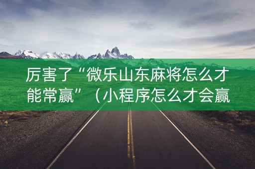 厉害了“微乐山东麻将怎么才能常赢”（小程序怎么才会赢)