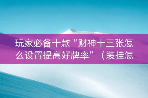 玩家必备十款“财神十三张怎么设置提高好牌率”（装挂怎么安装)