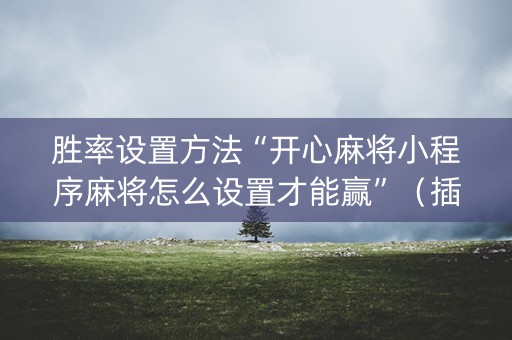 胜率设置方法“开心麻将小程序麻将怎么设置才能赢”（插件开挂免费AI)