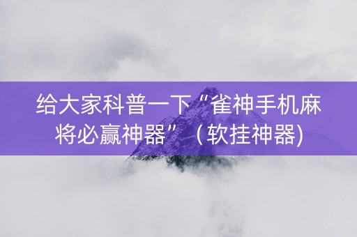 给大家科普一下“雀神手机麻将必赢神器”（软挂神器)