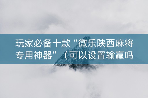 玩家必备十款“微乐陕西麻将专用神器”（可以设置输赢吗)