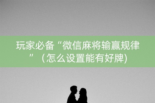玩家必备“微信麻将输赢规律”（怎么设置能有好牌)