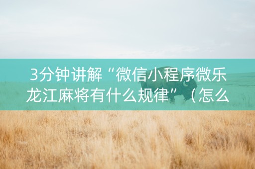 3分钟讲解“微信小程序微乐龙江麻将有什么规律”（怎么增加胜率)
