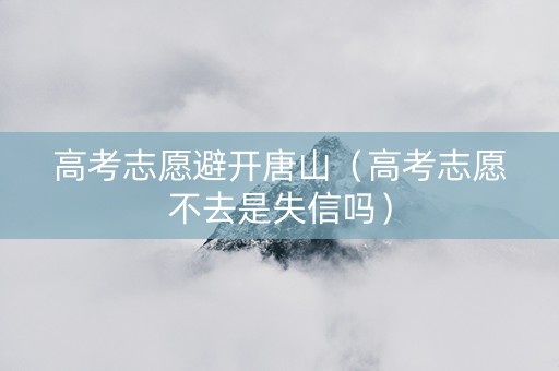 高考志愿避开唐山（高考志愿不去是失信吗）